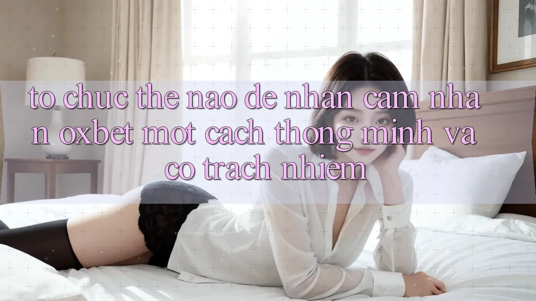 Tổ chức Thế Nào Để Nhận cảm nhận Oxbet Một Cách Thông Minh Và Có Trách Nhiệm? Tổ chức Thế Nào Để Nhận cảm nhận Oxbet Một Cách Thông Minh Và Có Trách Nhiệm?