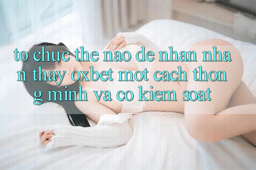 Tổ chức Thế Nào Để Nhận nhận thấy Oxbet Một Cách Thông Minh Và Có kiểm soát?