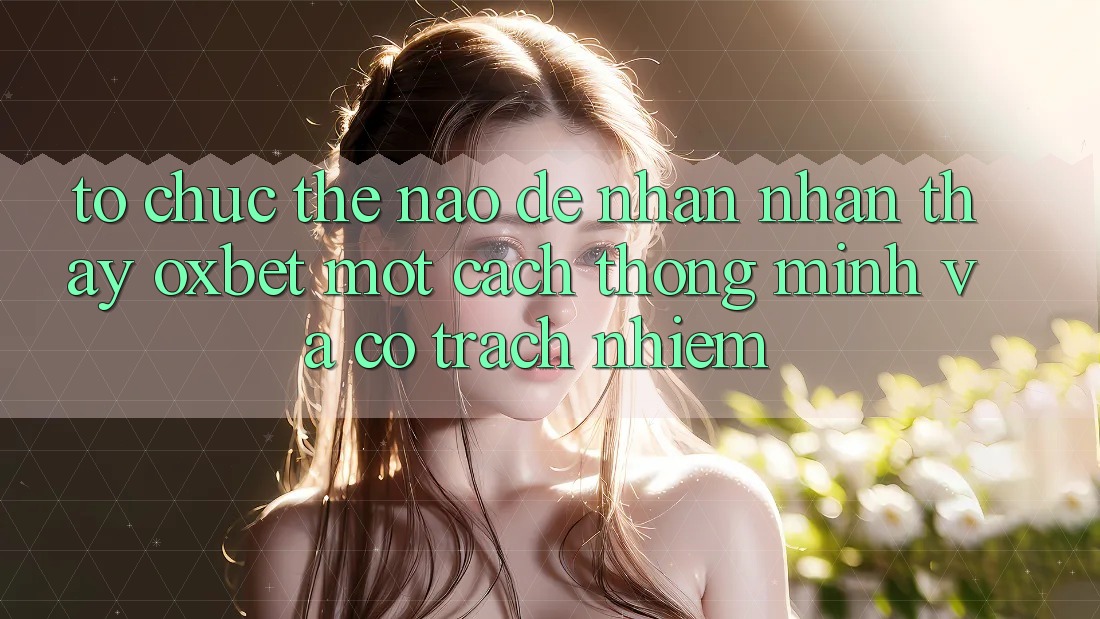 Tổ chức Thế Nào Để Nhận nhận thấy Oxbet Một Cách Thông Minh Và Có Trách Nhiệm?