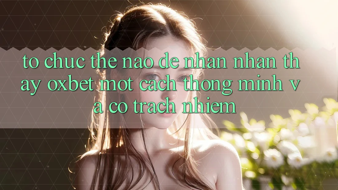 Tổ chức Thế Nào Để Nhận nhận thấy Oxbet Một Cách Thông Minh Và Có Trách Nhiệm? Tổ chức Thế Nào Để Nhận nhận thấy Oxbet Một Cách Thông Minh Và Có Trách Nhiệm?