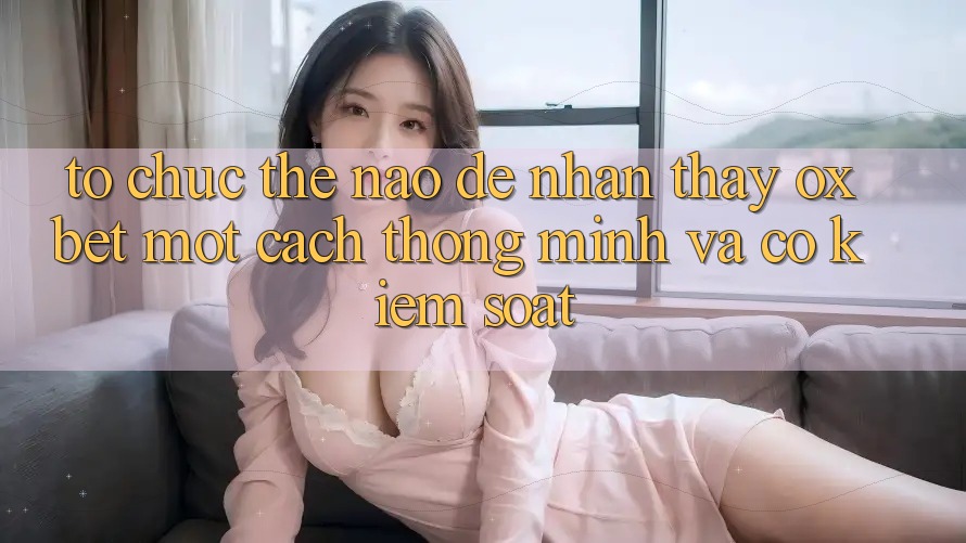 Tổ chức Thế Nào Để Nhận thấy Oxbet Một Cách Thông Minh Và Có kiểm soát?