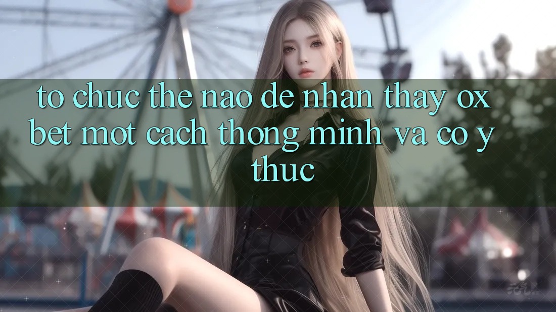 Tổ chức Thế Nào Để Nhận thấy Oxbet Một Cách Thông Minh Và Có ý thức?