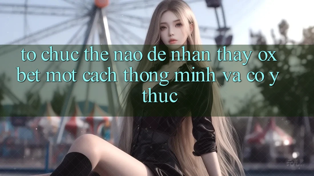 Tổ chức Thế Nào Để Nhận thấy Oxbet Một Cách Thông Minh Và Có ý thức? Tổ chức Thế Nào Để Nhận thấy Oxbet Một Cách Thông Minh Và Có ý thức?