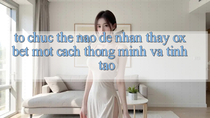 Tổ chức Thế Nào Để Nhận thấy Oxbet Một Cách Thông Minh Và Tỉnh táo? Tổ chức Thế Nào Để Nhận thấy Oxbet Một Cách Thông Minh Và Tỉnh táo?