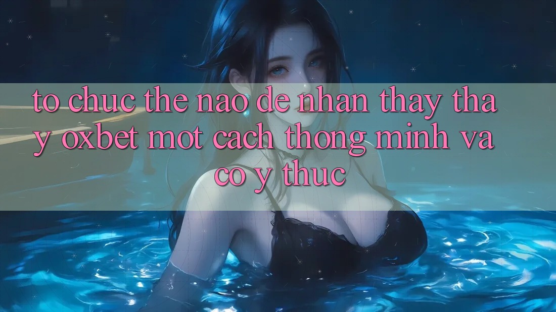 Tổ chức Thế Nào Để Nhận thấy thấy Oxbet Một Cách Thông Minh Và Có ý thức? Tổ chức Thế Nào Để Nhận thấy thấy Oxbet Một Cách Thông Minh Và Có ý thức?