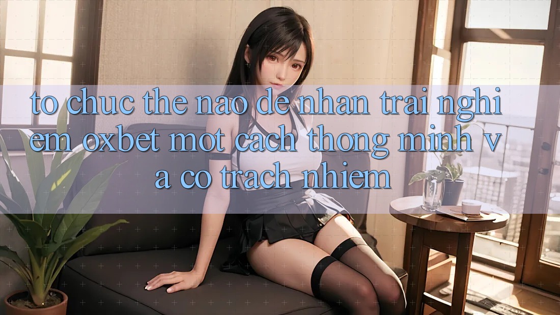 Tổ chức Thế Nào Để Nhận trải nghiệm Oxbet Một Cách Thông Minh Và Có Trách Nhiệm? Tổ chức Thế Nào Để Nhận trải nghiệm Oxbet Một Cách Thông Minh Và Có Trách Nhiệm?