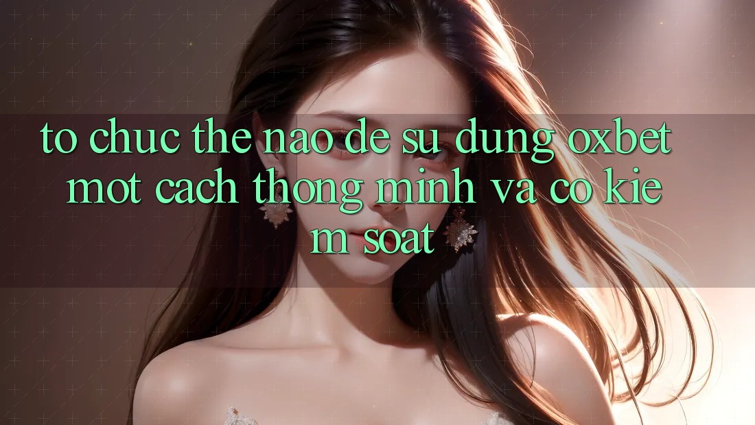 Tổ chức Thế Nào Để Sử dụng Oxbet Một Cách Thông Minh Và Có kiểm soát?
