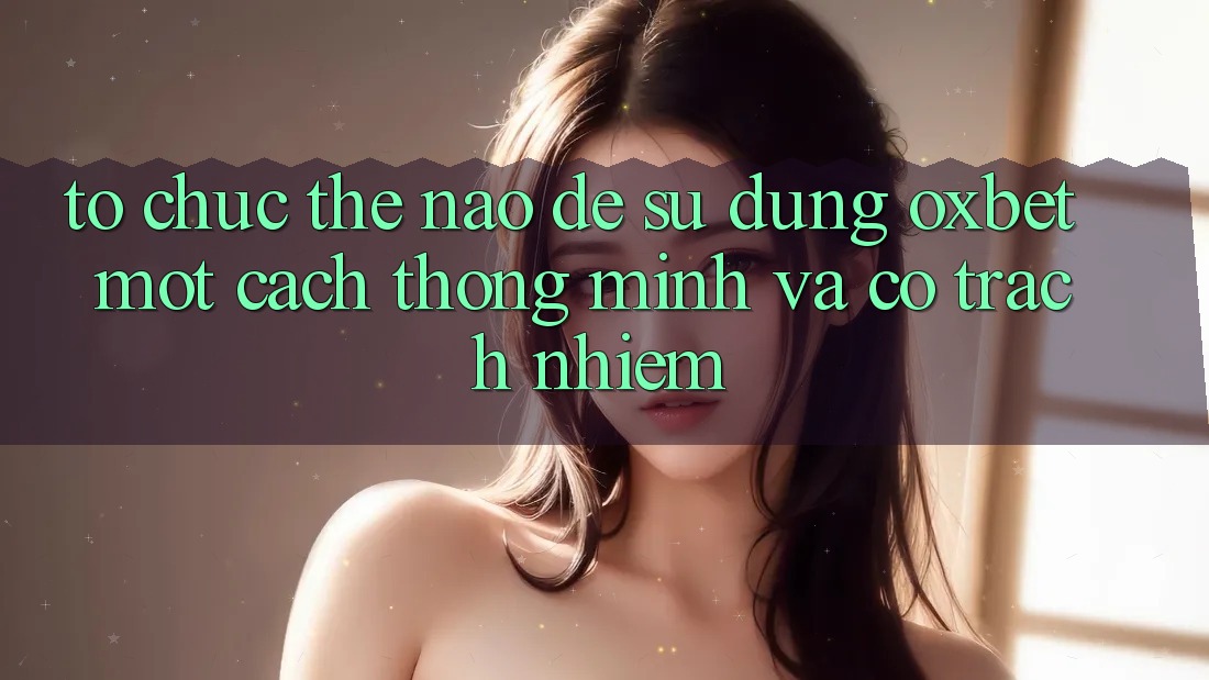 Tổ chức Thế Nào Để Sử dụng Oxbet Một Cách Thông Minh Và Có Trách Nhiệm? Tổ chức Thế Nào Để Sử dụng Oxbet Một Cách Thông Minh Và Có Trách Nhiệm?