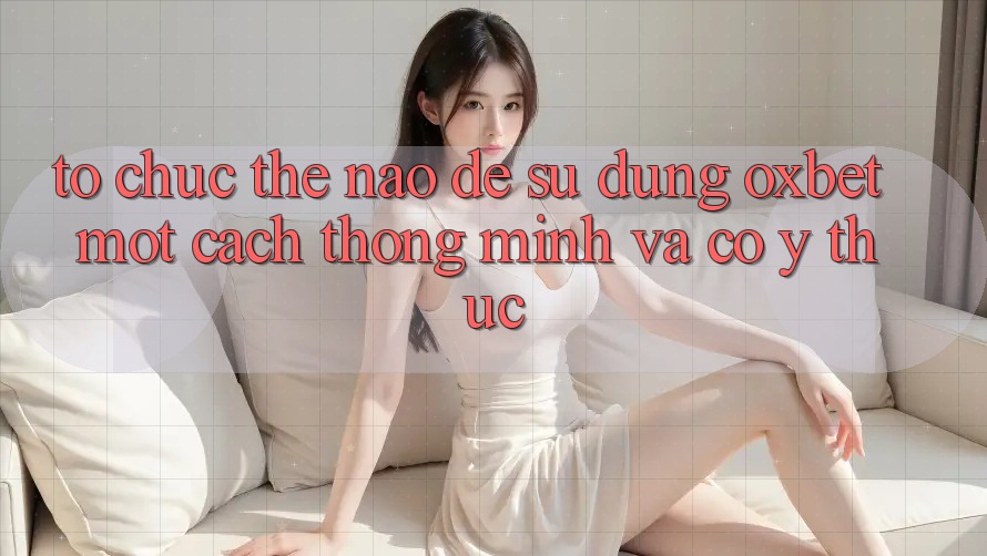 Tổ chức Thế Nào Để Sử dụng Oxbet Một Cách Thông Minh Và Có ý thức? Tổ chức Thế Nào Để Sử dụng Oxbet Một Cách Thông Minh Và Có ý thức?