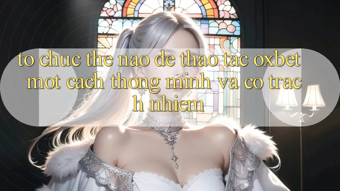 Tổ chức Thế Nào Để Thao tác Oxbet Một Cách Thông Minh Và Có Trách Nhiệm? Tổ chức Thế Nào Để Thao tác Oxbet Một Cách Thông Minh Và Có Trách Nhiệm?