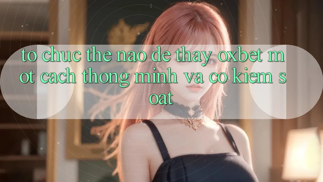 Tổ chức Thế Nào Để Thấy Oxbet Một Cách Thông Minh Và Có kiểm soát?
