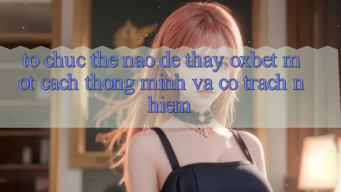 Tổ chức Thế Nào Để Thấy Oxbet Một Cách Thông Minh Và Có Trách Nhiệm? Tổ chức Thế Nào Để Thấy Oxbet Một Cách Thông Minh Và Có Trách Nhiệm?