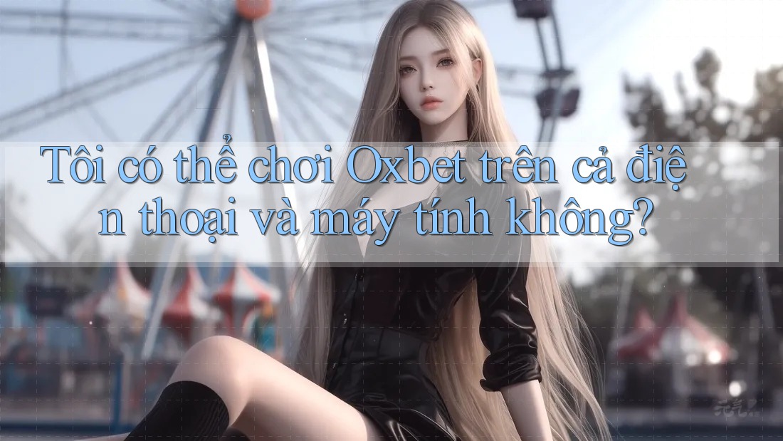 Tôi có thể chơi Oxbet trên cả điện thoại và máy tính không? Tôi có thể chơi Oxbet trên cả điện thoại và máy tính không?
