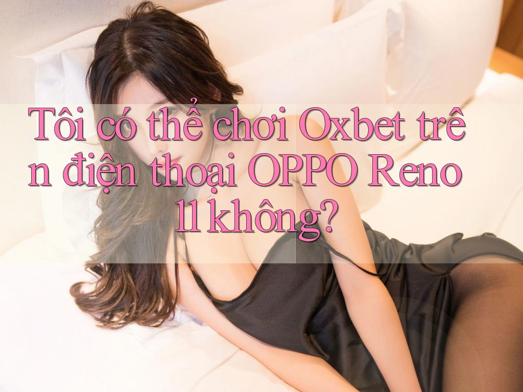 Tôi có thể chơi Oxbet trên điện thoại OPPO Reno 11 không?