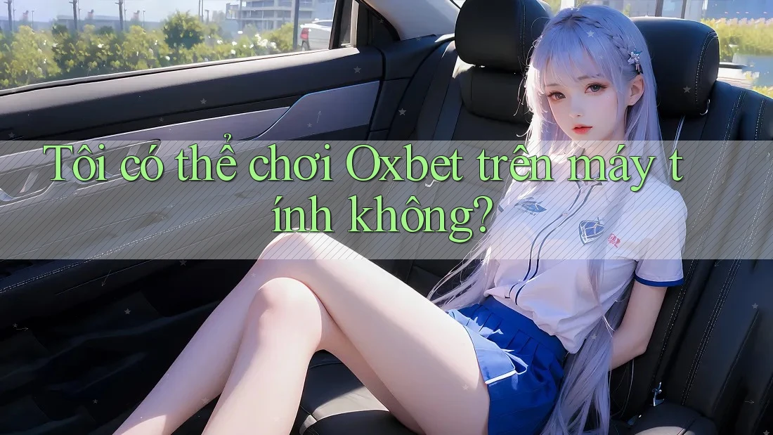 Tôi có thể chơi Oxbet trên máy tính không? Tôi có thể chơi Oxbet trên máy tính không?