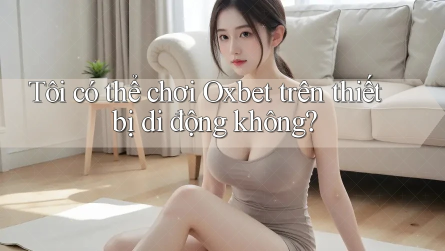 Tôi có thể chơi Oxbet trên thiết bị di động không? Tôi có thể chơi Oxbet trên thiết bị di động không?