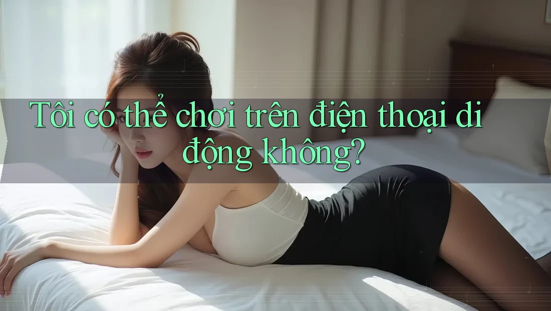 Tôi có thể chơi trên điện thoại di động không? Tôi có thể chơi trên điện thoại di động không?