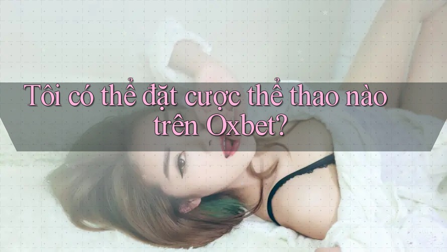 Tôi có thể đặt cược thể thao nào trên Oxbet? Tôi có thể đặt cược thể thao nào trên Oxbet?