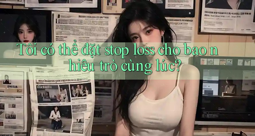 Tôi có thể đặt stop loss cho bao nhiêu trò cùng lúc? Tôi có thể đặt stop loss cho bao nhiêu trò cùng lúc?