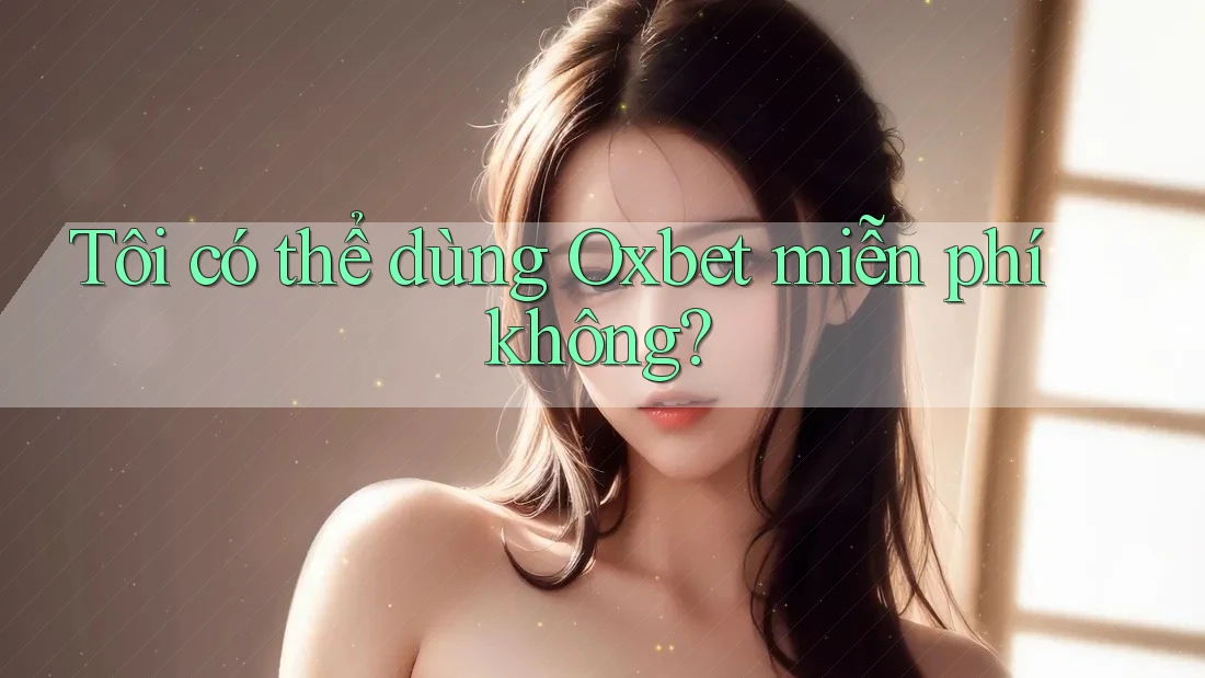 Tôi có thể dùng Oxbet miễn phí không? Tôi có thể dùng Oxbet miễn phí không?