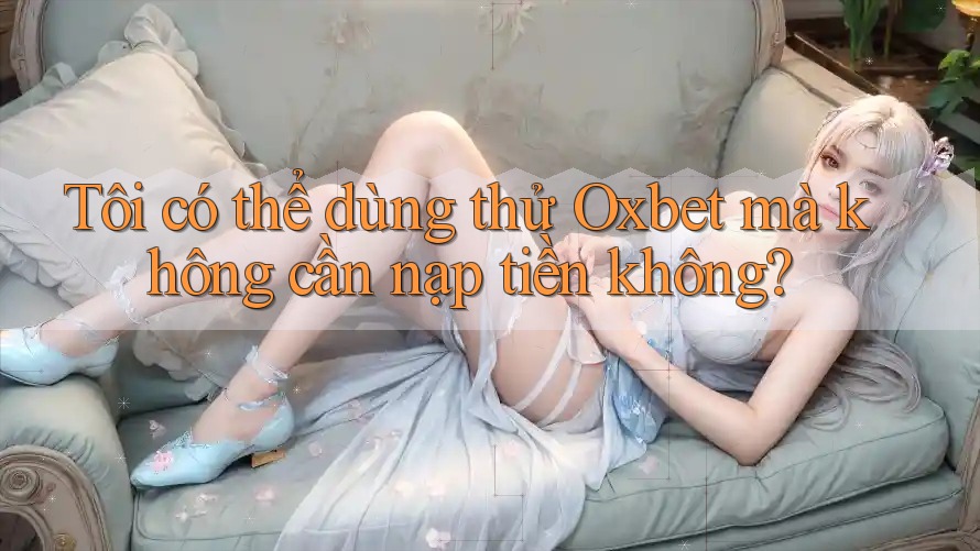 Tôi có thể dùng thử Oxbet mà không cần nạp tiền không? Tôi có thể dùng thử Oxbet mà không cần nạp tiền không?