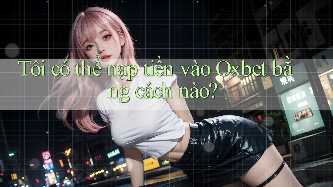Tôi có thể nạp tiền vào Oxbet bằng cách nào? Tôi có thể nạp tiền vào Oxbet bằng cách nào?