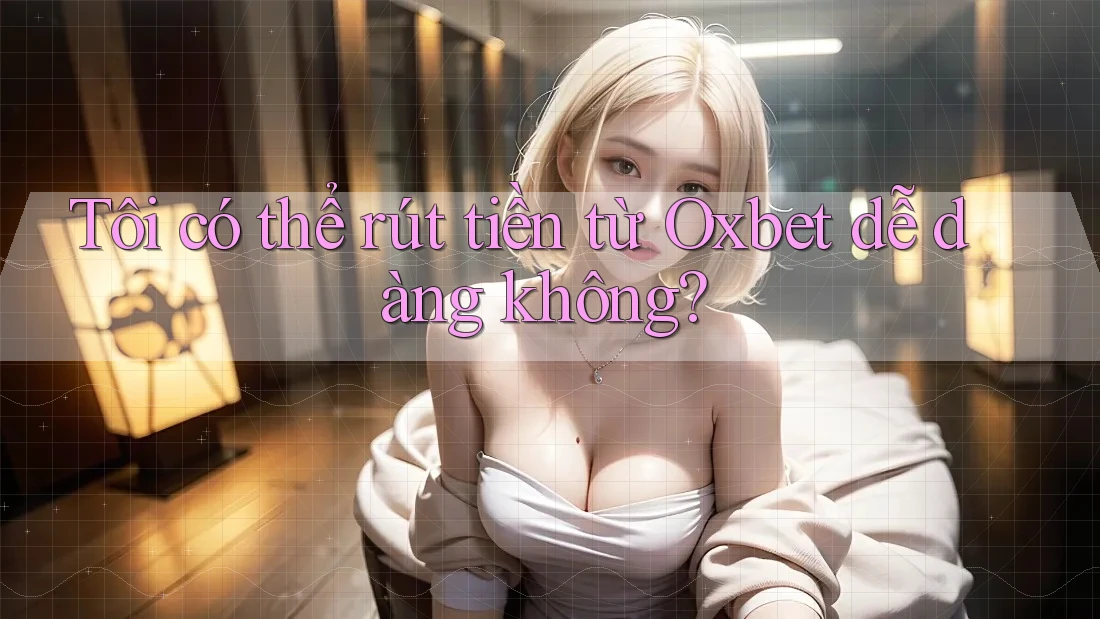 Tôi có thể rút tiền từ Oxbet dễ dàng không? Tôi có thể rút tiền từ Oxbet dễ dàng không?