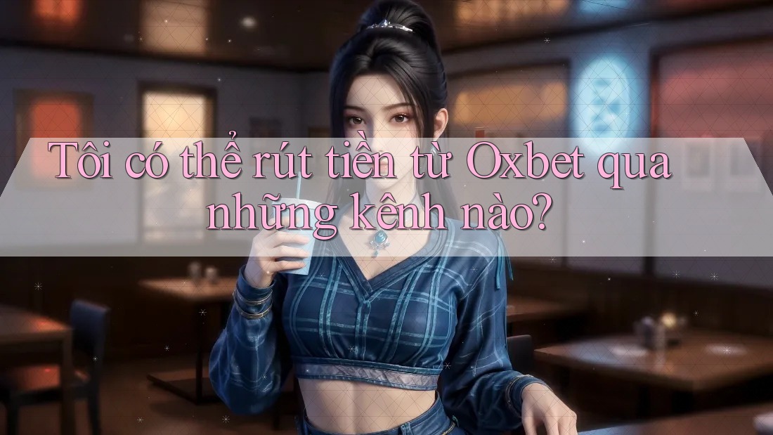 Tôi có thể rút tiền từ Oxbet qua những kênh nào?