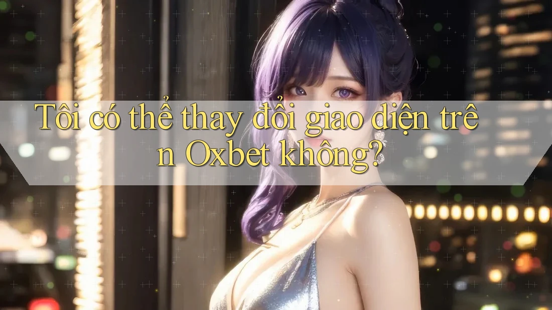Tôi có thể thay đổi giao diện trên Oxbet không? Tôi có thể thay đổi giao diện trên Oxbet không?