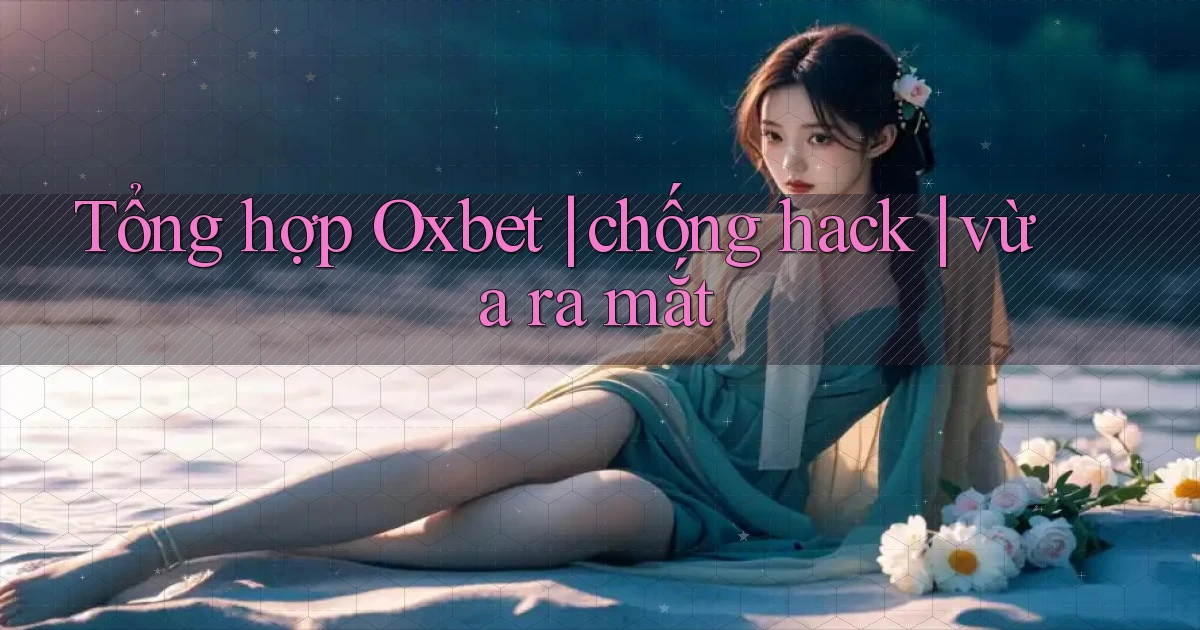 Tổng hợp Oxbet chống hack vừa ra mắt