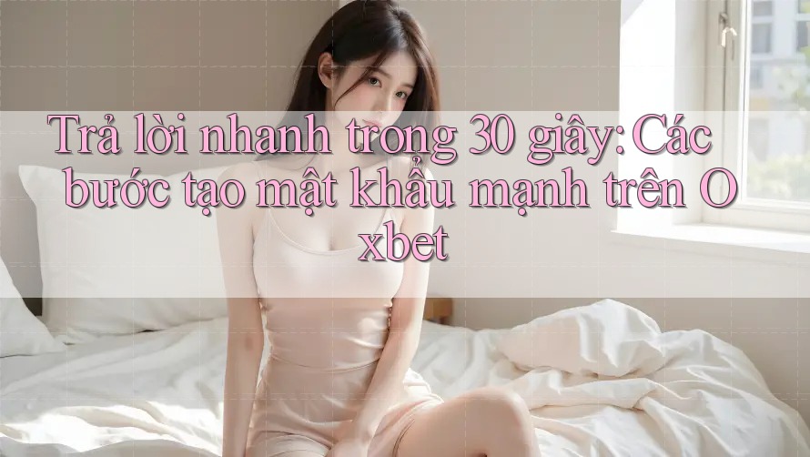 Trả lời nhanh trong 30 giây: Các bước tạo mật khẩu mạnh trên Oxbet Trả lời nhanh trong 30 giây: Các bước tạo mật khẩu mạnh trên Oxbet