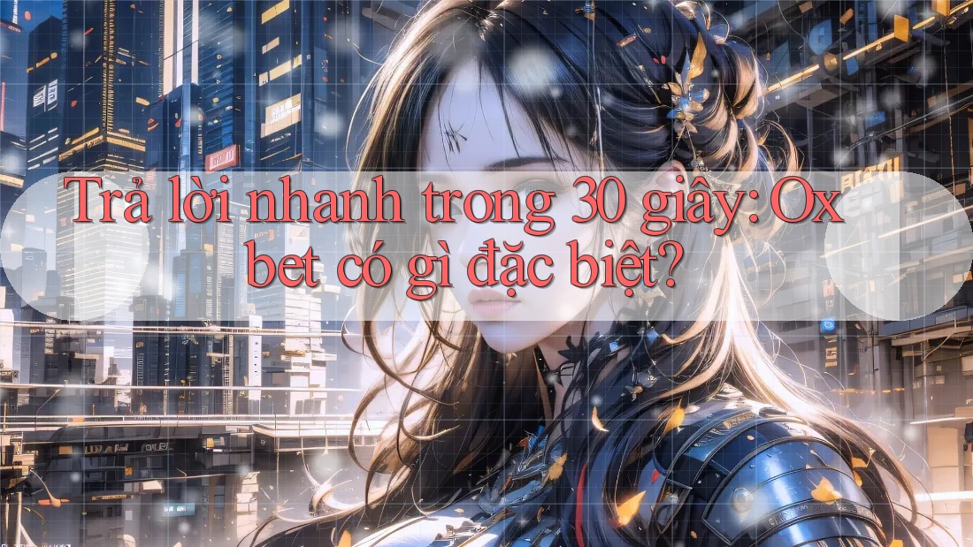 Trả lời nhanh trong 30 giây: Oxbet có gì đặc biệt?