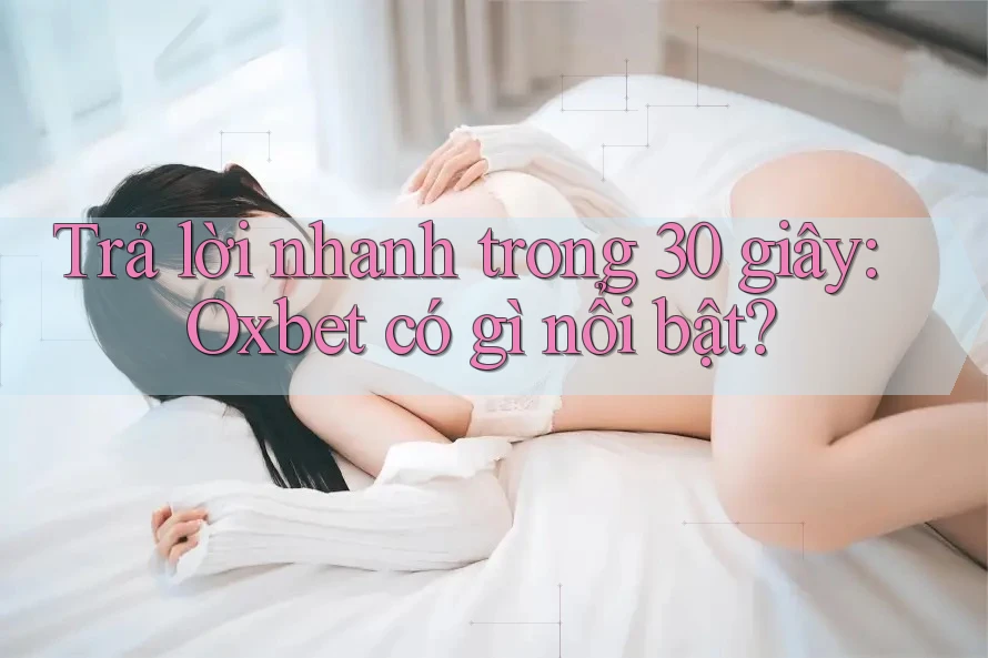Trả lời nhanh trong 30 giây: Oxbet có gì nổi bật?
