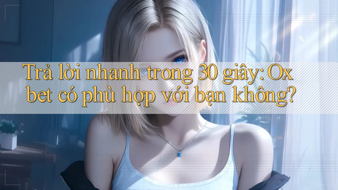 Trả lời nhanh trong 30 giây: Oxbet có phù hợp với bạn không? Trả lời nhanh trong 30 giây: Oxbet có phù hợp với bạn không?