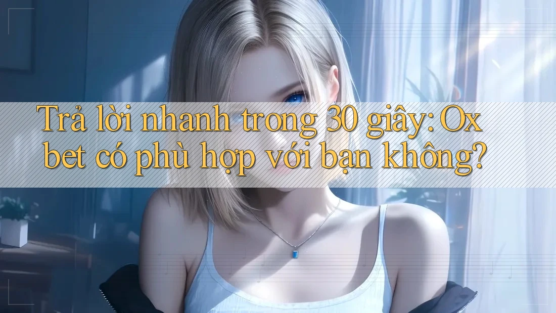 Trả lời nhanh trong 30 giây: Oxbet có phù hợp với bạn không? Trả lời nhanh trong 30 giây: Oxbet có phù hợp với bạn không?