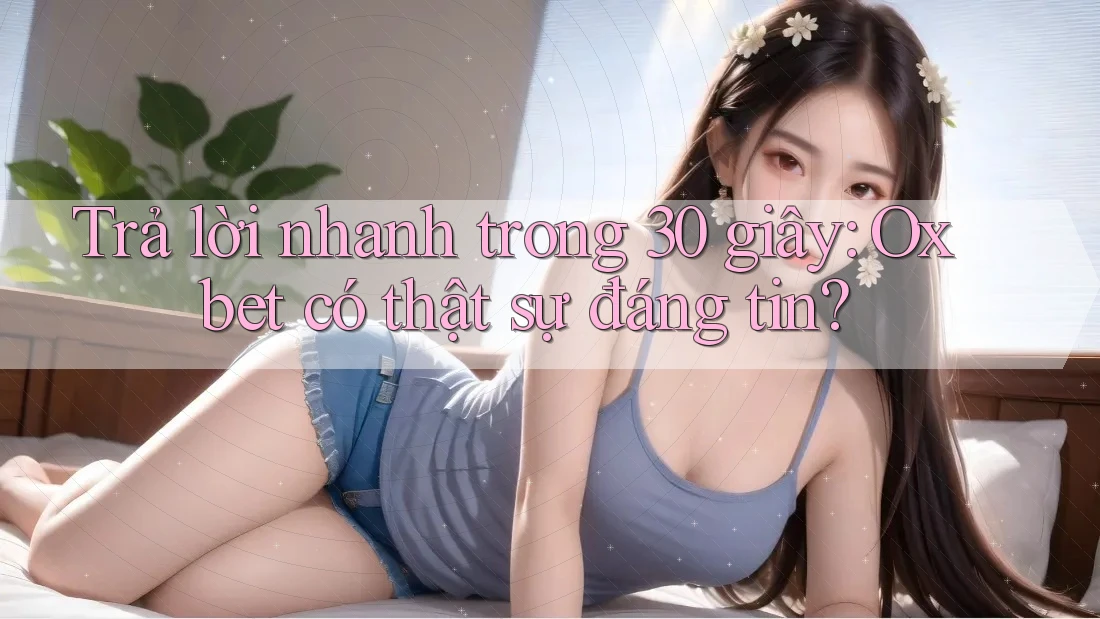 Trả lời nhanh trong 30 giây: Oxbet có thật sự đáng tin?
