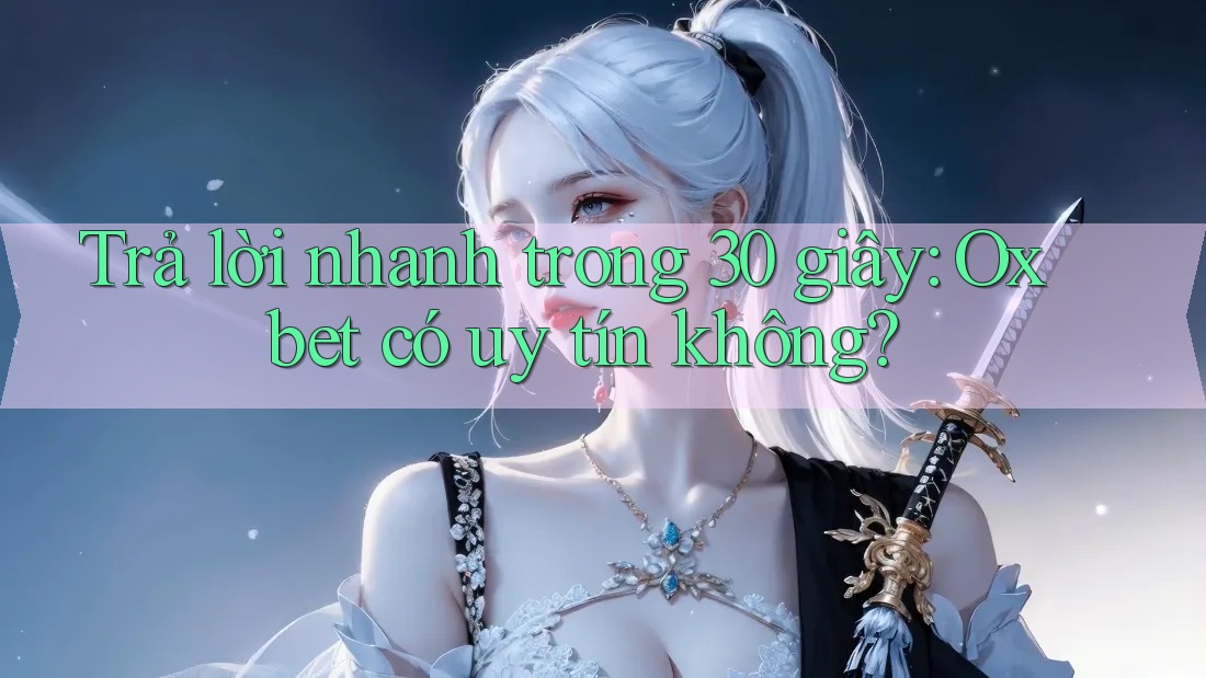 Trả lời nhanh trong 30 giây: Oxbet có uy tín không? Trả lời nhanh trong 30 giây: Oxbet có uy tín không?