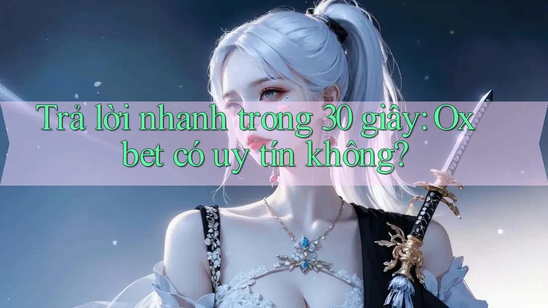 Trả lời nhanh trong 30 giây: oxbet có uy tín không?