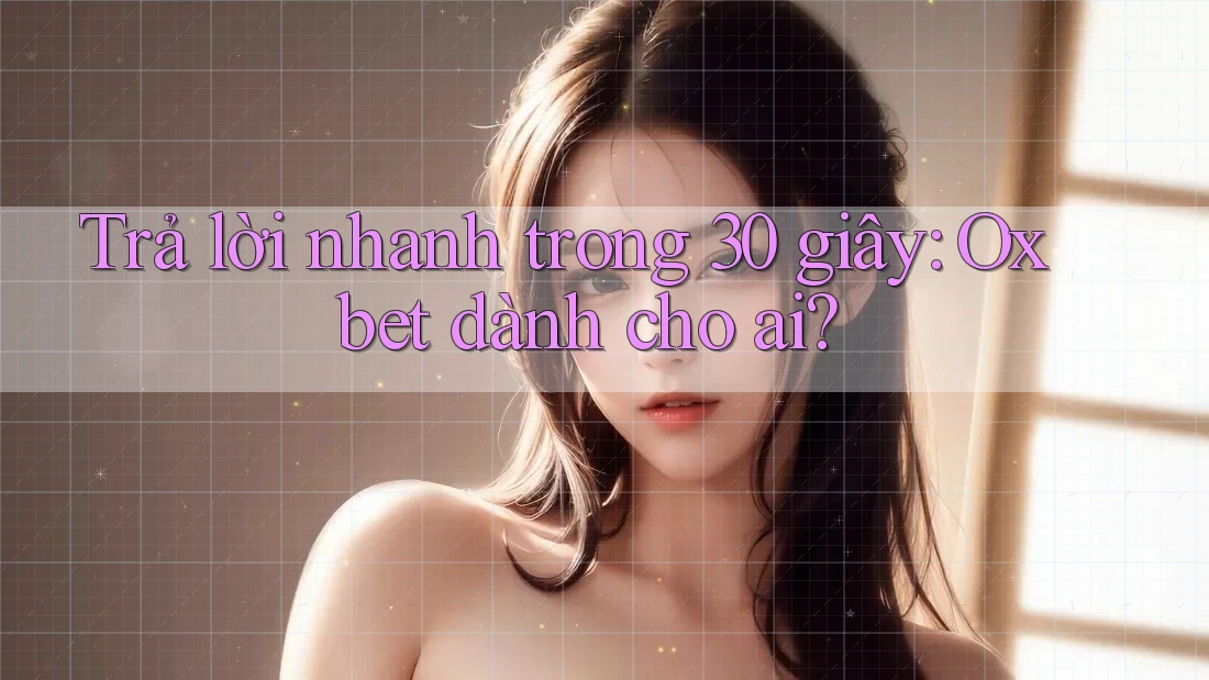Trả lời nhanh trong 30 giây: Oxbet dành cho ai?