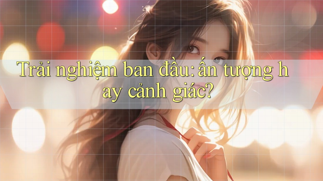 Trải nghiệm ban đầu: ấn tượng hay cảnh giác? Trải nghiệm ban đầu: ấn tượng hay cảnh giác?