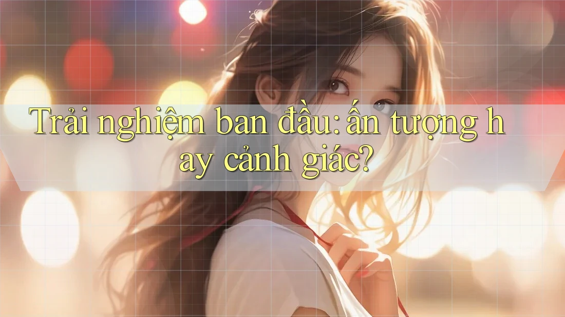 Trải nghiệm ban đầu: ấn tượng hay cảnh giác? Trải nghiệm ban đầu: ấn tượng hay cảnh giác?