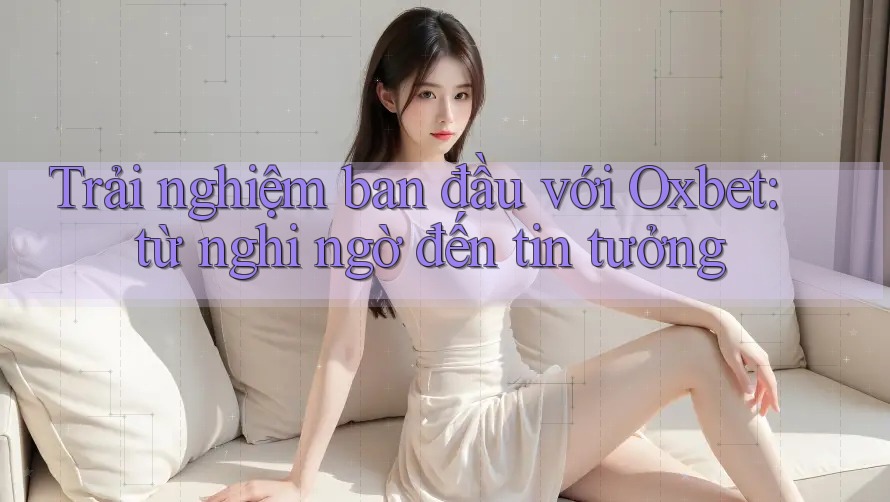 Trải nghiệm ban đầu với Oxbet: từ nghi ngờ đến tin tưởng Trải nghiệm ban đầu với Oxbet: từ nghi ngờ đến tin tưởng