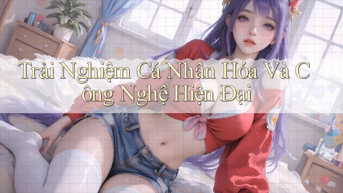 Trải Nghiệm Cá Nhân Hóa Và Công Nghệ Hiện Đại Trải Nghiệm Cá Nhân Hóa Và Công Nghệ Hiện Đại