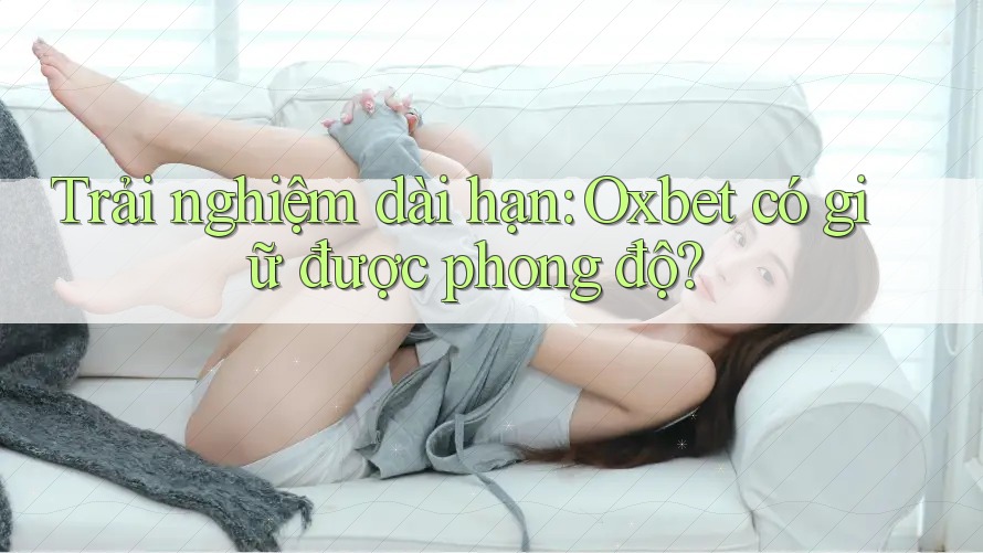 Trải nghiệm dài hạn: 'Oxbet' có giữ được phong độ? Trải nghiệm dài hạn: 'Oxbet' có giữ được phong độ?