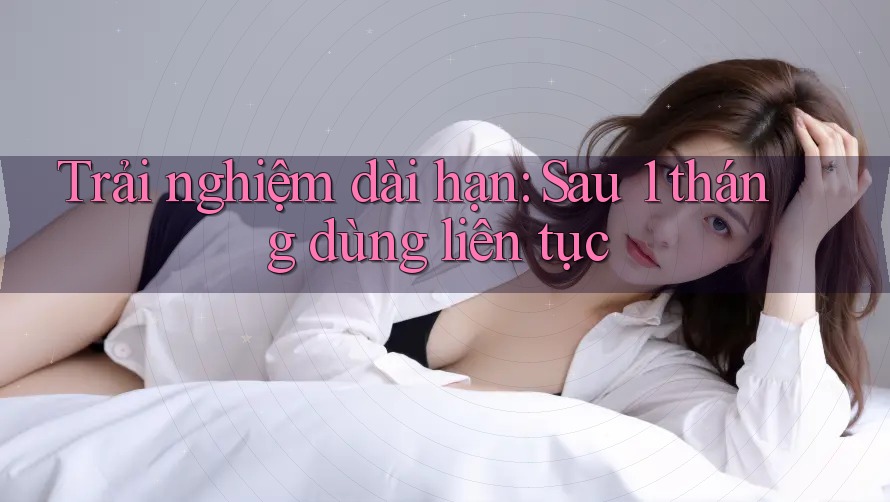 Trải nghiệm dài hạn: Sau 1 tháng dùng liên tục Trải nghiệm dài hạn: Sau 1 tháng dùng liên tục