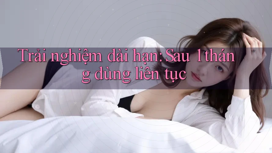 Trải nghiệm dài hạn: Sau 1 tháng dùng liên tục Trải nghiệm dài hạn: Sau 1 tháng dùng liên tục