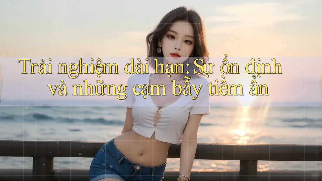 Trải nghiệm dài hạn: sự ổn định và những cạm bẫy tiềm ẩn Trải nghiệm dài hạn: sự ổn định và những cạm bẫy tiềm ẩn