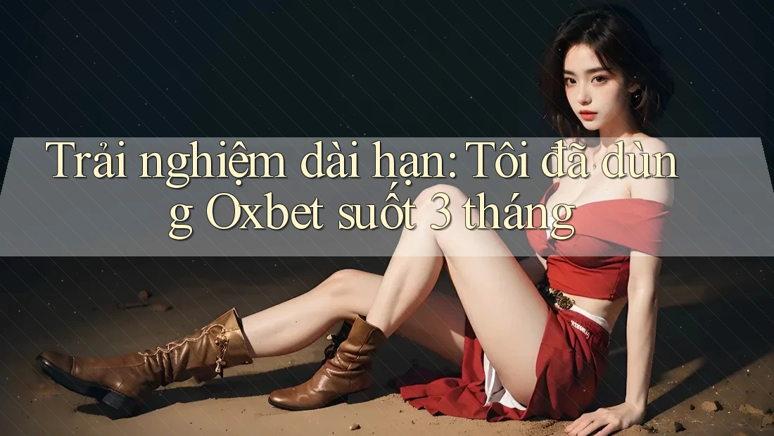 Trải nghiệm dài hạn: Tôi đã dùng Oxbet suốt 3 tháng