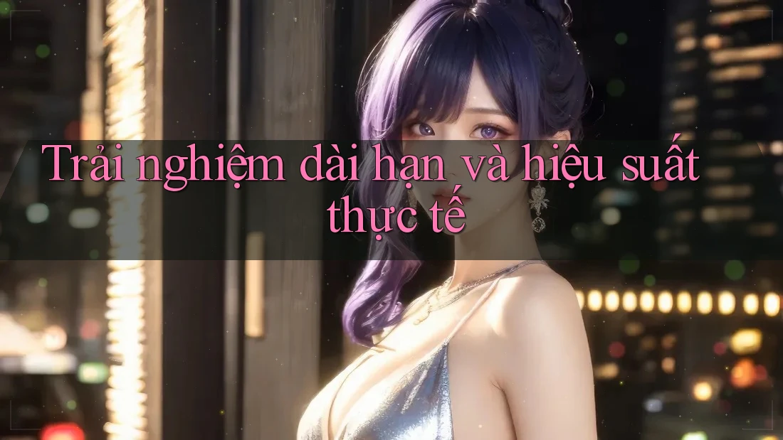 Trải nghiệm dài hạn và hiệu suất thực tế Trải nghiệm dài hạn và hiệu suất thực tế