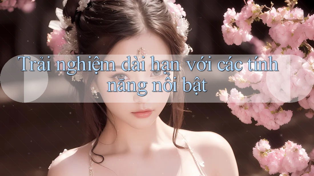 Trải nghiệm dài hạn với các tính năng nổi bật Trải nghiệm dài hạn với các tính năng nổi bật